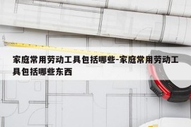 家庭常用劳动工具包括哪些-家庭常用劳动工具包括哪些东西