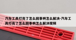 汽车工具灯亮了怎么回事啊怎么解决-汽车工具灯亮了怎么回事啊怎么解决视频