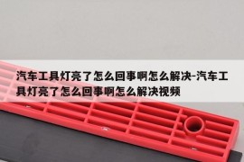 汽车工具灯亮了怎么回事啊怎么解决-汽车工具灯亮了怎么回事啊怎么解决视频