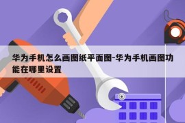 华为手机怎么画图纸平面图-华为手机画图功能在哪里设置