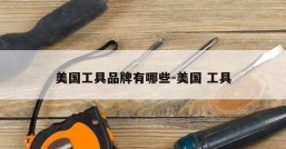 美国工具品牌有哪些-美国 工具