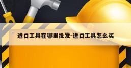 进口工具在哪里批发-进口工具怎么买