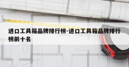 进口工具箱品牌排行榜-进口工具箱品牌排行榜前十名