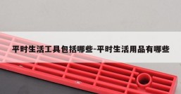 平时生活工具包括哪些-平时生活用品有哪些
