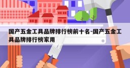 国产五金工具品牌排行榜前十名-国产五金工具品牌排行榜家用