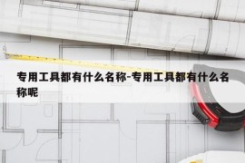 专用工具都有什么名称-专用工具都有什么名称呢