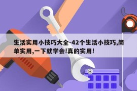 生活实用小技巧大全-42个生活小技巧,简单实用,一下就学会!真的实用!