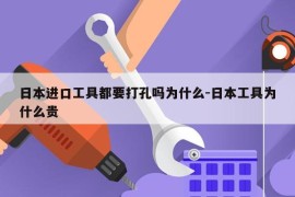 日本进口工具都要打孔吗为什么-日本工具为什么贵