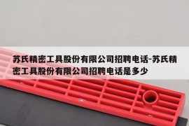 苏氏精密工具股份有限公司招聘电话-苏氏精密工具股份有限公司招聘电话是多少