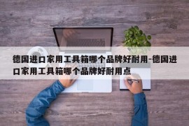 德国进口家用工具箱哪个品牌好耐用-德国进口家用工具箱哪个品牌好耐用点
