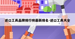 进口工具品牌排行榜最新排名-进口工具大全