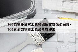 360浏览器日常工具箱破解右键怎么设置-360安全浏览器工具菜单在哪里
