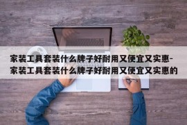 家装工具套装什么牌子好耐用又便宜又实惠-家装工具套装什么牌子好耐用又便宜又实惠的