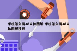 手机怎么画3d立体图纸-手机怎么画3d立体图纸视频