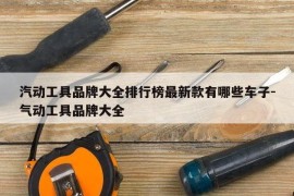 汽动工具品牌大全排行榜最新款有哪些车子-气动工具品牌大全