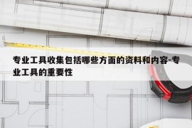 专业工具收集包括哪些方面的资料和内容-专业工具的重要性