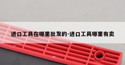 进口工具在哪里批发的-进口工具哪里有卖
