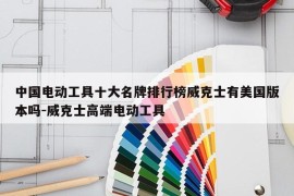 中国电动工具十大名牌排行榜威克士有美国版本吗-威克士高端电动工具