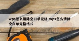 wps怎么清除空白单元格-wps怎么清除空白单元格格式