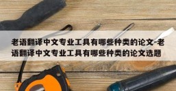 老语翻译中文专业工具有哪些种类的论文-老语翻译中文专业工具有哪些种类的论文选题