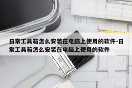 日常工具箱怎么安装在电脑上使用的软件-日常工具箱怎么安装在电脑上使用的软件