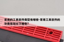 常用的工具软件类型有哪些-常用工具软件的分类包括以下哪些?