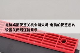 电脑桌面便签关机会消失吗-电脑的便签怎么设置关闭后还能显示