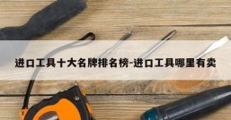 进口工具十大名牌排名榜-进口工具哪里有卖