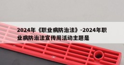 2024年《职业病防治法》-2024年职业病防治法宣传周活动主题是