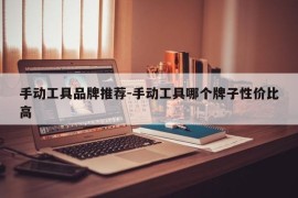 手动工具品牌推荐-手动工具哪个牌子性价比高