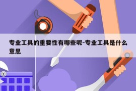 专业工具的重要性有哪些呢-专业工具是什么意思