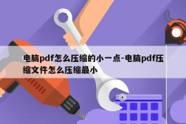 电脑pdf怎么压缩的小一点-电脑pdf压缩文件怎么压缩最小