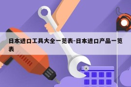 日本进口工具大全一览表-日本进口产品一览表