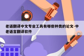 老语翻译中文专业工具有哪些种类的论文-中老语言翻译软件