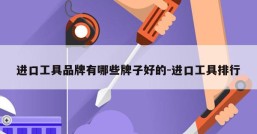 进口工具品牌有哪些牌子好的-进口工具排行