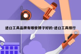 进口工具品牌有哪些牌子好的-进口工具排行