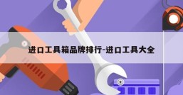进口工具箱品牌排行-进口工具大全