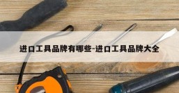 进口工具品牌有哪些-进口工具品牌大全