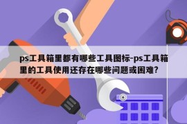 ps工具箱里都有哪些工具图标-ps工具箱里的工具使用还存在哪些问题或困难?