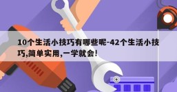 10个生活小技巧有哪些呢-42个生活小技巧,简单实用,一学就会!
