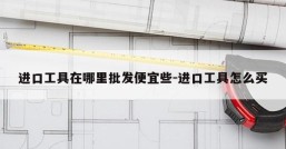 进口工具在哪里批发便宜些-进口工具怎么买