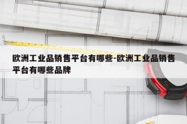 欧洲工业品销售平台有哪些-欧洲工业品销售平台有哪些品牌