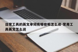 日常工具的英文单词有哪些呢怎么读-常用工具英文怎么说