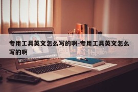 专用工具英文怎么写的啊-专用工具英文怎么写的啊