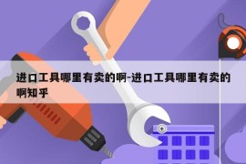 进口工具哪里有卖的啊-进口工具哪里有卖的啊知乎