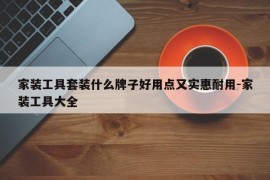 家装工具套装什么牌子好用点又实惠耐用-家装工具大全