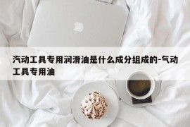 汽动工具专用润滑油是什么成分组成的-气动工具专用油
