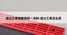 进口工具哪里买好一点的-进口工具怎么买
