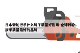 日本棘轮扳手什么牌子质量好耐用-全球棘轮扳手质量最好的品牌