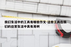 我们生活中的工具有哪些作文-这些工具在我们的日常生活中真有用啊